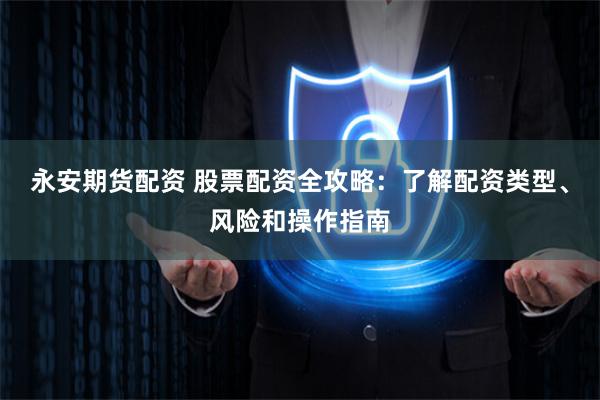 永安期货配资 股票配资全攻略：了解配资类型、风险和操作指南