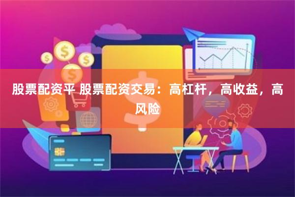 股票配资平 股票配资交易：高杠杆，高收益，高风险