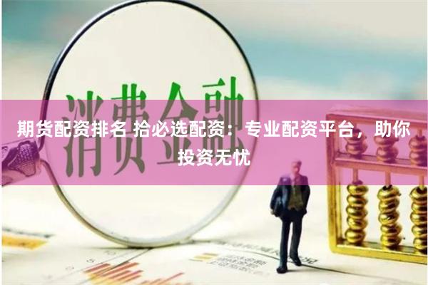 期货配资排名 拾必选配资：专业配资平台，助你投资无忧