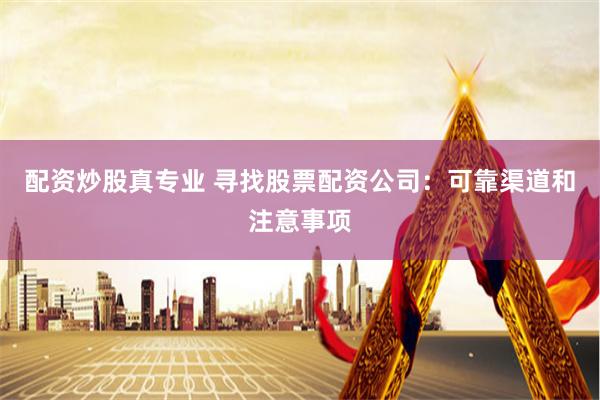 配资炒股真专业 寻找股票配资公司：可靠渠道和注意事项