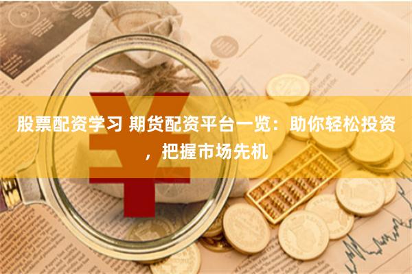 股票配资学习 期货配资平台一览：助你轻松投资，把握市场先机