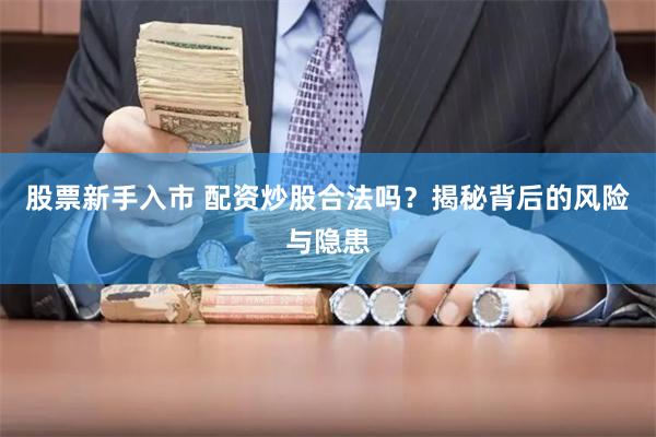 股票新手入市 配资炒股合法吗？揭秘背后的风险与隐患