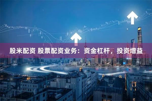 股米配资 股票配资业务：资金杠杆，投资增益