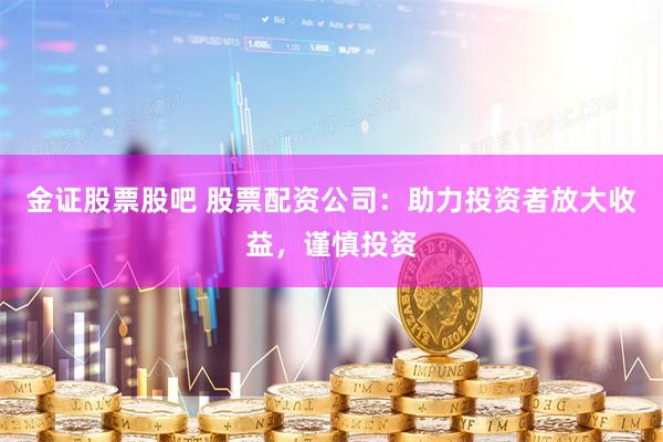 金证股票股吧 股票配资公司：助力投资者放大收益，谨慎投资