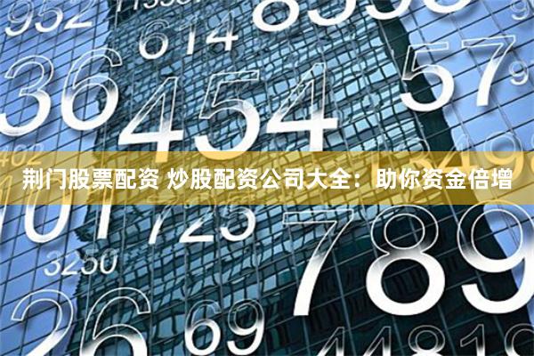 荆门股票配资 炒股配资公司大全：助你资金倍增