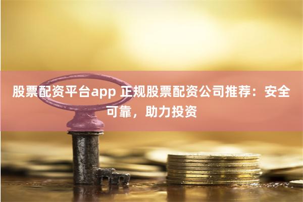 股票配资平台app 正规股票配资公司推荐：安全可靠，助力投资