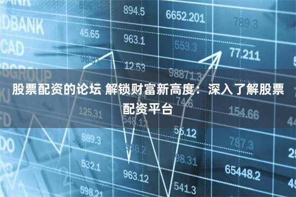 股票配资的论坛 解锁财富新高度：深入了解股票配资平台