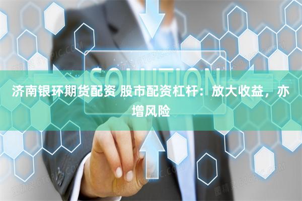 济南银环期货配资 股市配资杠杆：放大收益，亦增风险