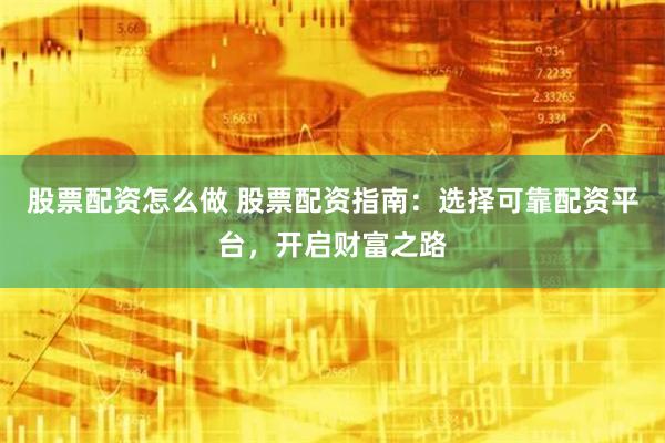 股票配资怎么做 股票配资指南：选择可靠配资平台，开启财富之路