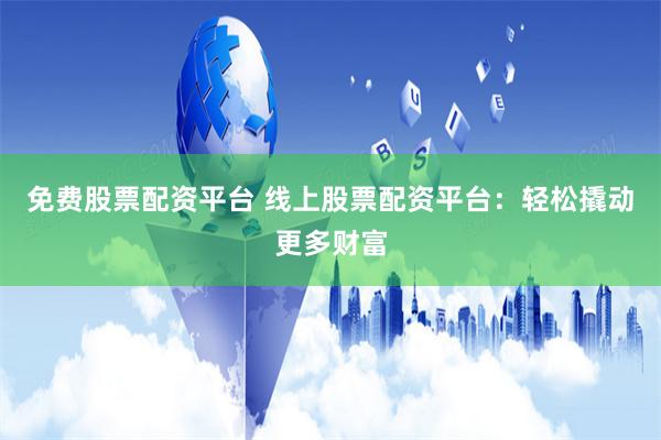 免费股票配资平台 线上股票配资平台：轻松撬动更多财富