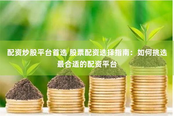 配资炒股平台首选 股票配资选择指南：如何挑选最合适的配资平台