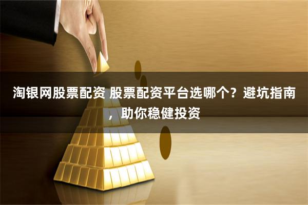 淘银网股票配资 股票配资平台选哪个？避坑指南，助你稳健投资