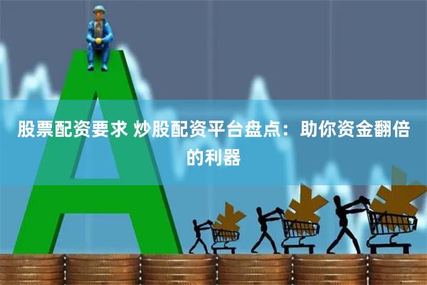 股票配资要求 炒股配资平台盘点：助你资金翻倍的利器