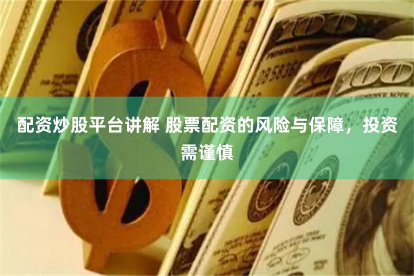 配资炒股平台讲解 股票配资的风险与保障，投资需谨慎