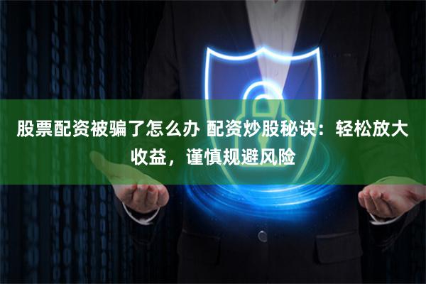 股票配资被骗了怎么办 配资炒股秘诀：轻松放大收益，谨慎规避风险