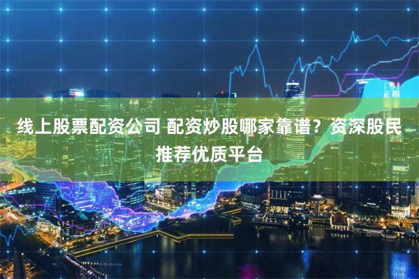 线上股票配资公司 配资炒股哪家靠谱？资深股民推荐优质平台