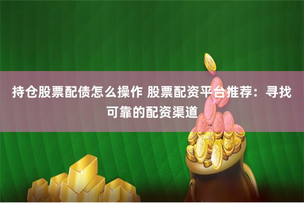 持仓股票配债怎么操作 股票配资平台推荐：寻找可靠的配资渠道