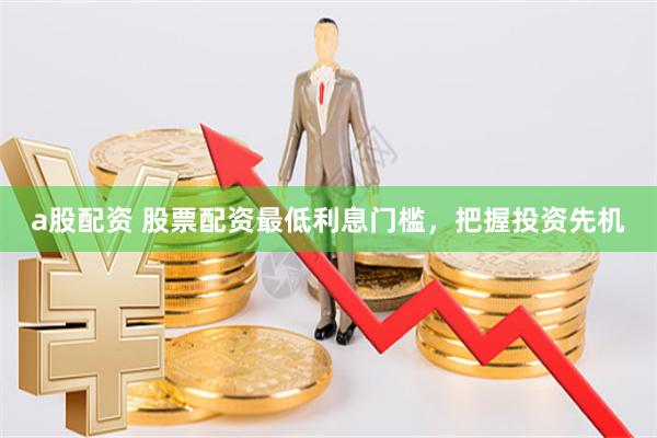 a股配资 股票配资最低利息门槛，把握投资先机