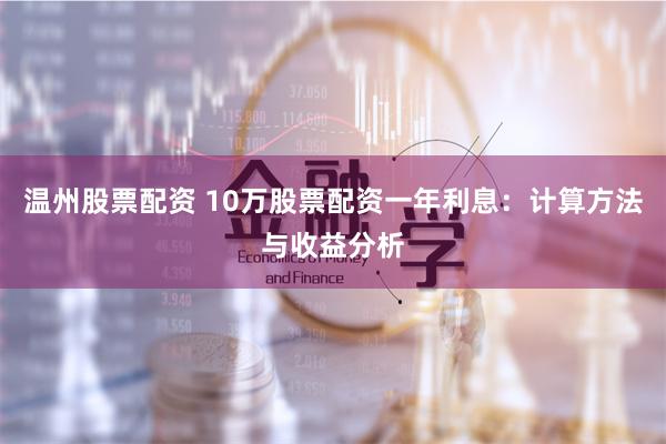 温州股票配资 10万股票配资一年利息：计算方法与收益分析