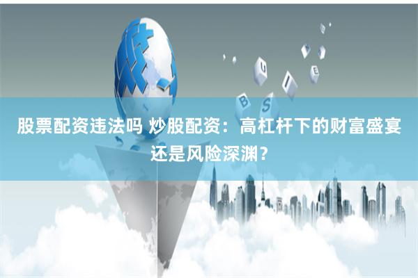 股票配资违法吗 炒股配资：高杠杆下的财富盛宴还是风险深渊？