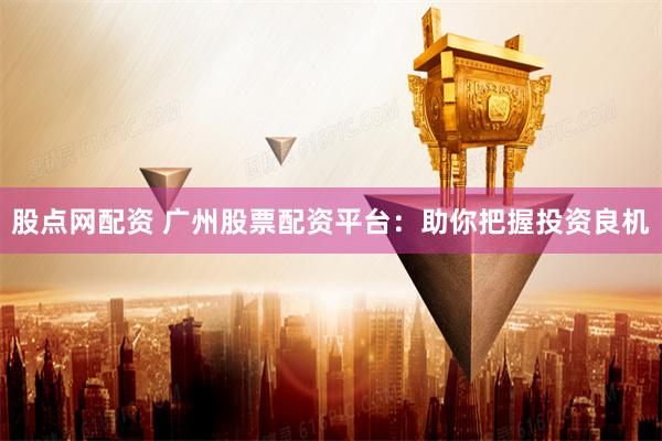 股点网配资 广州股票配资平台：助你把握投资良机