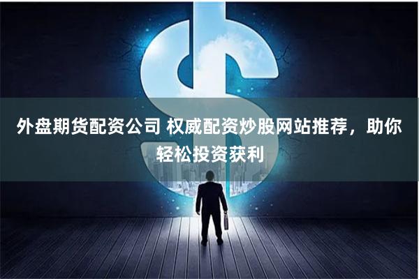 外盘期货配资公司 权威配资炒股网站推荐，助你轻松投资获利