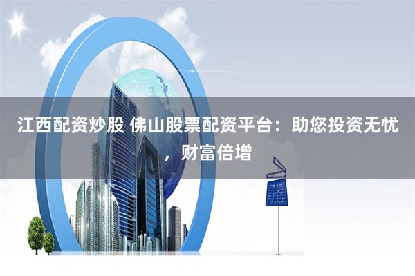 江西配资炒股 佛山股票配资平台：助您投资无忧，财富倍增