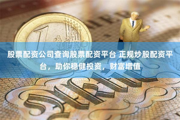 股票配资公司查询股票配资平台 正规炒股配资平台，助你稳健投资，财富增值