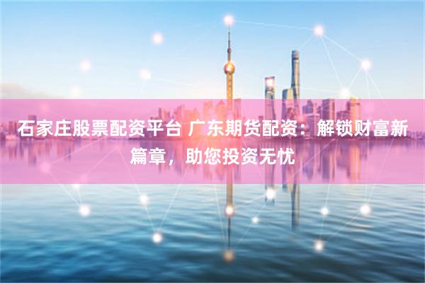 石家庄股票配资平台 广东期货配资：解锁财富新篇章，助您投资无忧