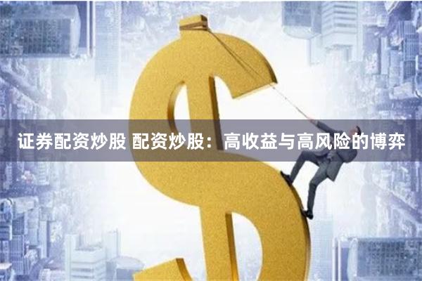 证券配资炒股 配资炒股：高收益与高风险的博弈