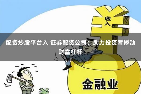 配资炒股平台入 证券配资公司：助力投资者撬动财富杠杆