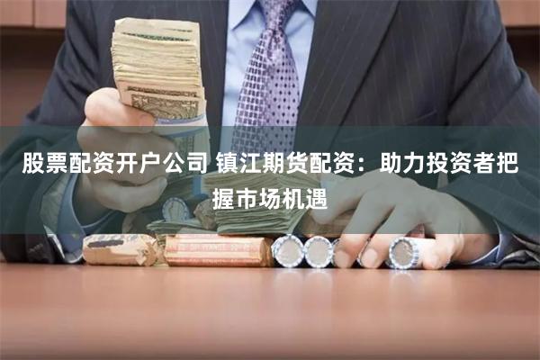 股票配资开户公司 镇江期货配资：助力投资者把握市场机遇