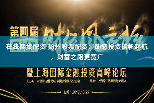 在线期货配资 扬州股票配资：助您投资扬帆起航，财富之路更宽广