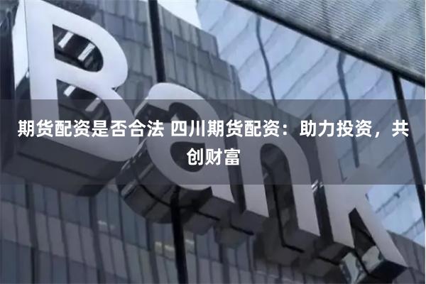 期货配资是否合法 四川期货配资：助力投资，共创财富