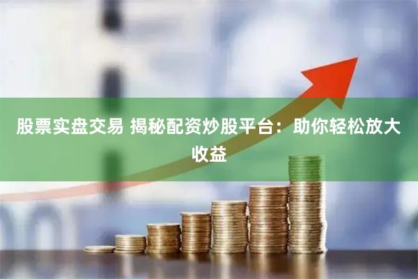 股票实盘交易 揭秘配资炒股平台：助你轻松放大收益