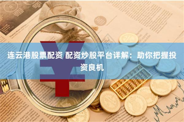 连云港股票配资 配资炒股平台详解：助你把握投资良机