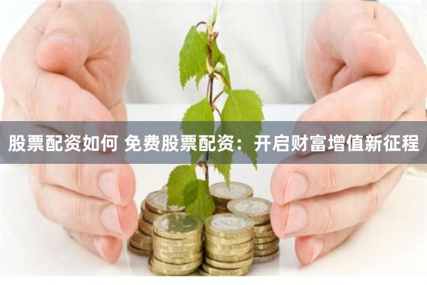 股票配资如何 免费股票配资：开启财富增值新征程