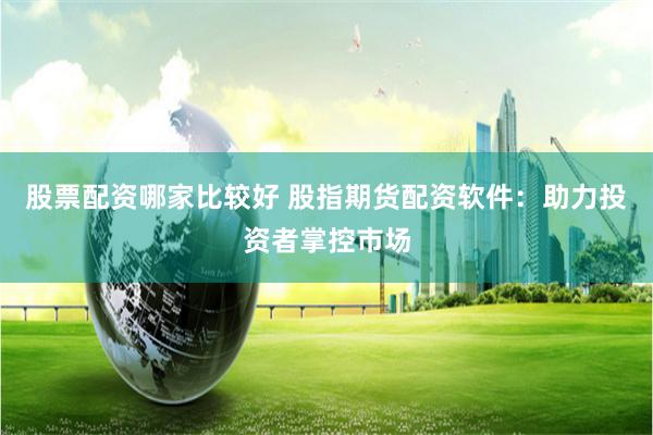 股票配资哪家比较好 股指期货配资软件：助力投资者掌控市场