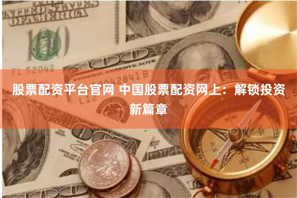 股票配资平台官网 中国股票配资网上：解锁投资新篇章