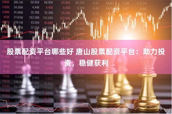 股票配资平台哪些好 唐山股票配资平台：助力投资，稳健获利