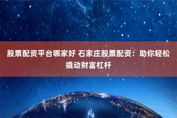 股票配资平台哪家好 石家庄股票配资：助你轻松撬动财富杠杆