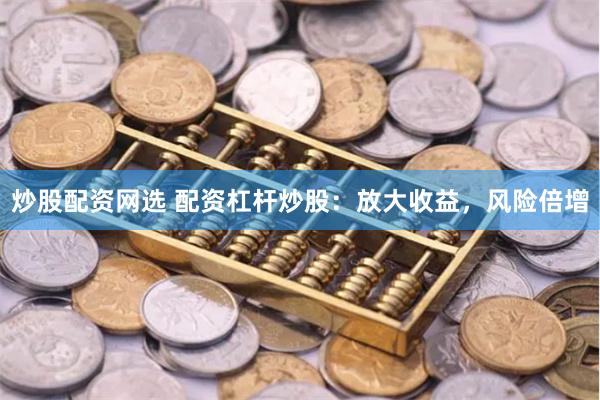 炒股配资网选 配资杠杆炒股：放大收益，风险倍增