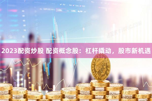 2023配资炒股 配资概念股：杠杆撬动，股市新机遇