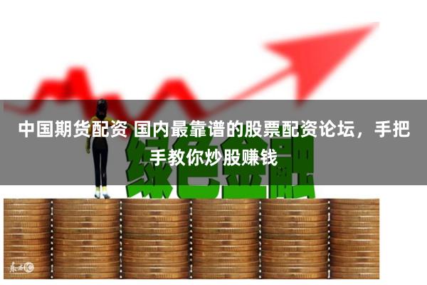 中国期货配资 国内最靠谱的股票配资论坛，手把手教你炒股赚钱
