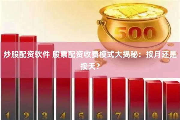 炒股配资软件 股票配资收费模式大揭秘：按月还是按天？