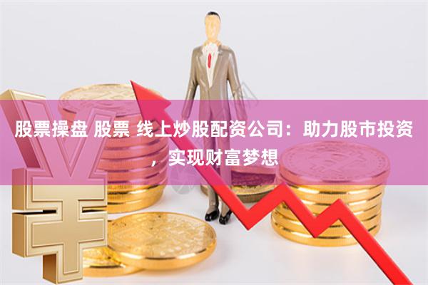 股票操盘 股票 线上炒股配资公司：助力股市投资，实现财富梦想