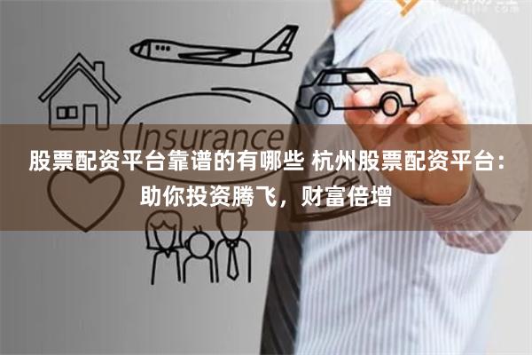 股票配资平台靠谱的有哪些 杭州股票配资平台：助你投资腾飞，财富倍增