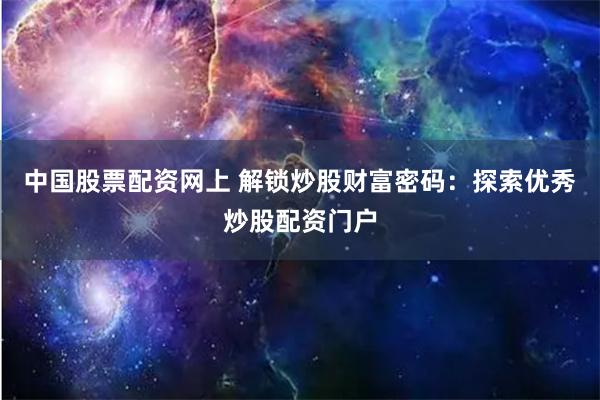 中国股票配资网上 解锁炒股财富密码：探索优秀炒股配资门户