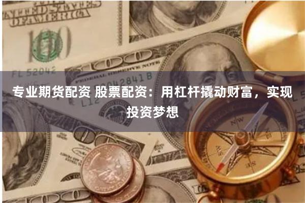 专业期货配资 股票配资：用杠杆撬动财富，实现投资梦想