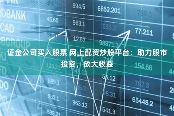 证金公司买入股票 网上配资炒股平台：助力股市投资，放大收益